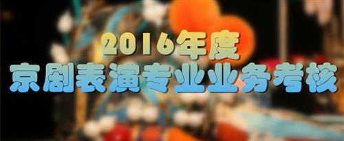 操逼视频操逼视频操逼视频国家京剧院2016年度京剧表演专业业务考...